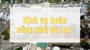 Dịch vụ hoàn công nhà Đà Lạt - hoàn công xây dựng Đà Lạt nên lưu ý